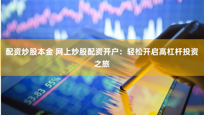 配资炒股本金 网上炒股配资开户：轻松开启高杠杆投资之旅