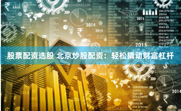股票配资选股 北京炒股配资:轻松撬动财富杠杆