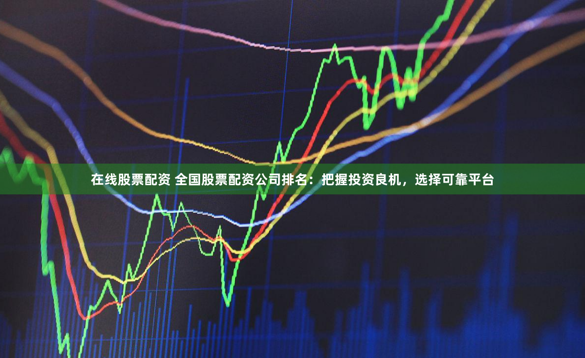 在线股票配资 全国股票配资公司排名:把握投资良机,选择可靠平台