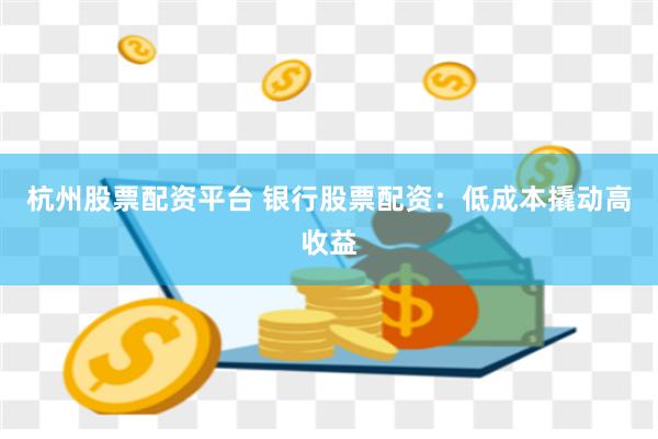 杭州股票配资平台 银行股票配资:低成本撬动高收益
