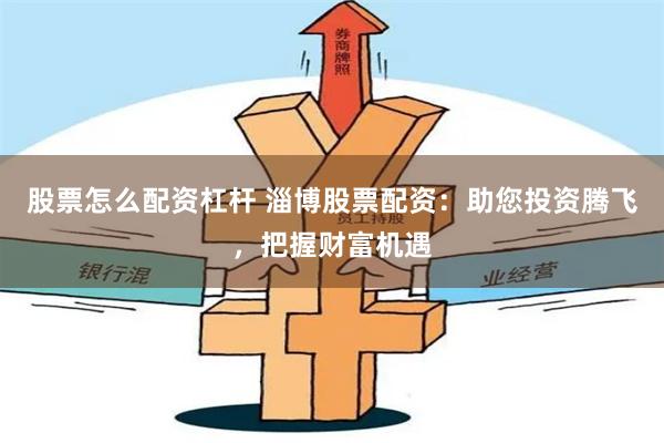 股票怎么配资杠杆 淄博股票配资:助您投资腾飞,把握财富机遇