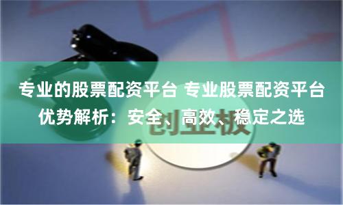 专业的股票配资平台 专业股票配资平台优势解析：安全、高效、稳定之选