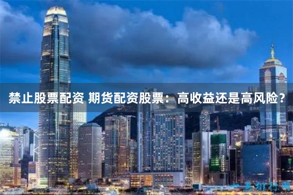 禁止股票配资 期货配资股票:高收益还是高风险?
