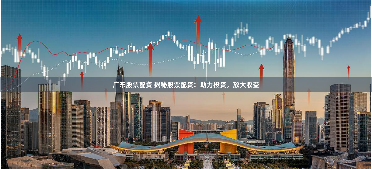 广东股票配资 揭秘股票配资：助力投资，放大收益