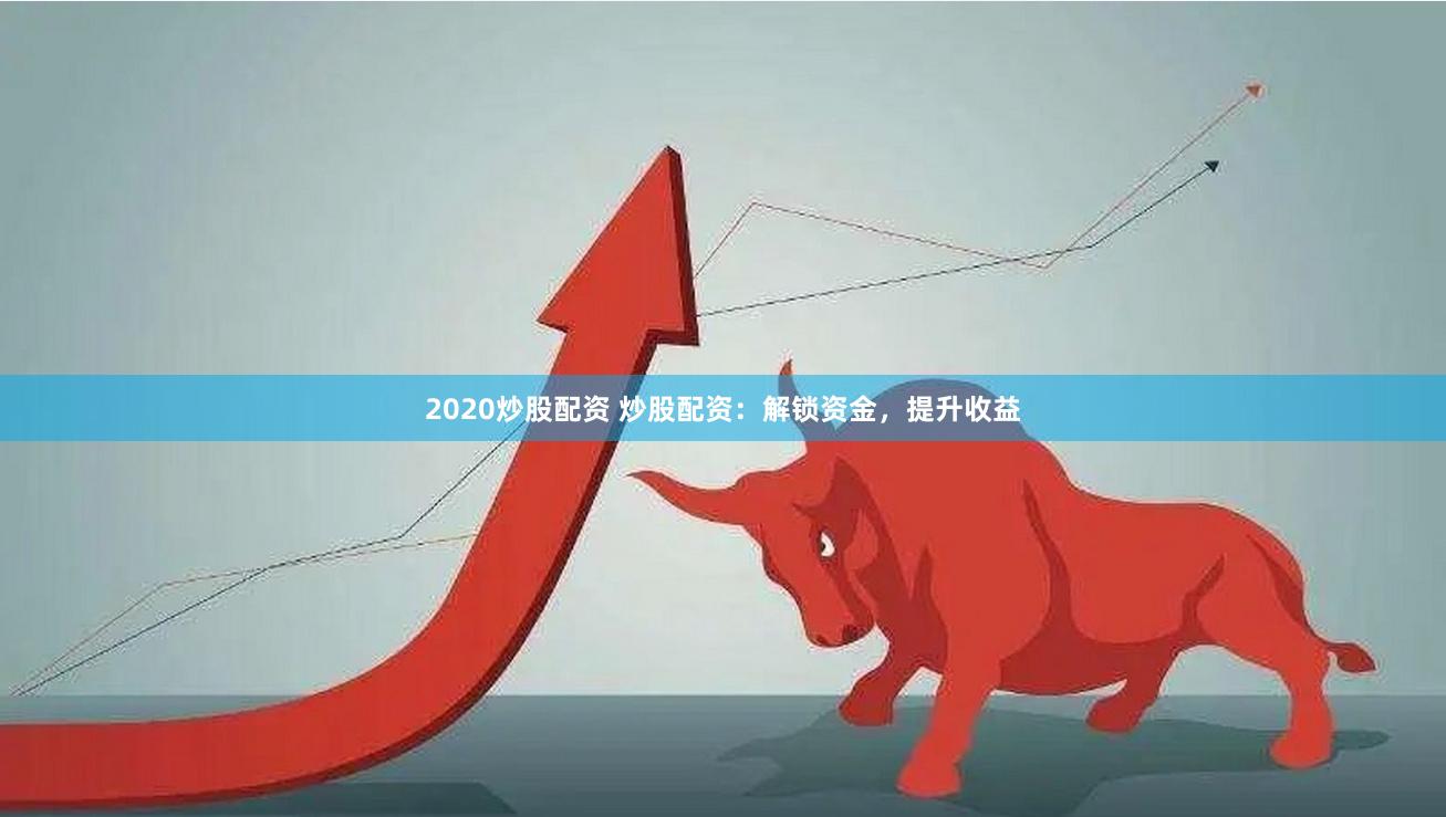 2020炒股配资 炒股配资：解锁资金，提升收益