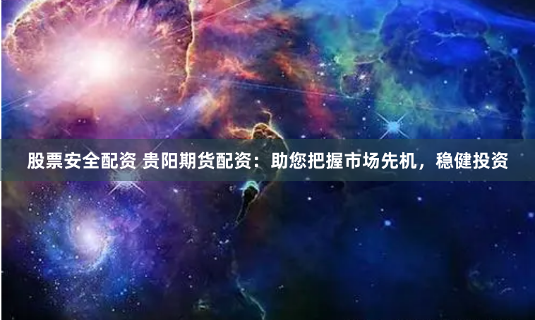 股票安全配资 贵阳期货配资:助您把握市场先机,稳健投资