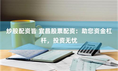 炒股配资皆 宜昌股票配资：助您资金杠杆，投资无忧