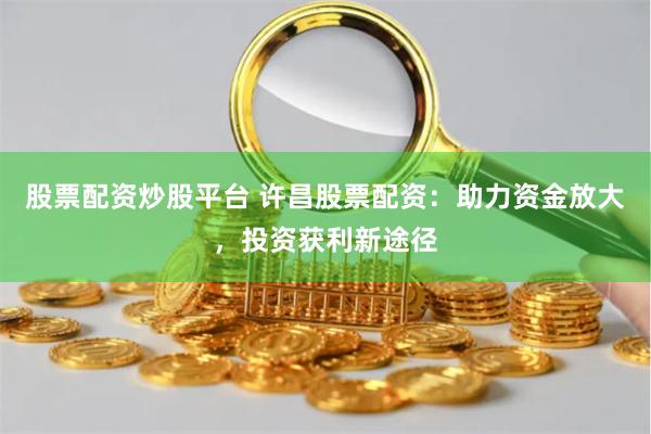 股票配资炒股平台 许昌股票配资:助力资金放大,投资获利新途径