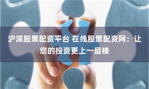 沪深股票配资平台 在线股票配资网：让您的投资更上一层楼