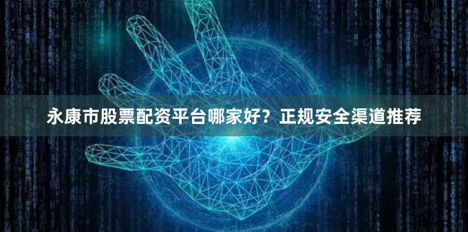 永康市股票配资平台哪家好?正规安全渠道推荐