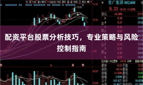 配资平台股票分析技巧，专业策略与风险控制指南