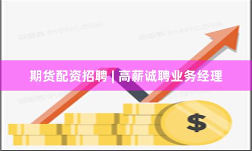 期货配资招聘 | 高薪诚聘业务经理