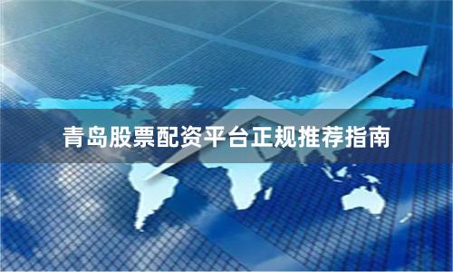 青岛股票配资平台正规推荐指南
