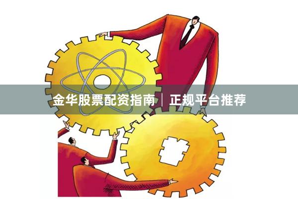 金华股票配资指南│正规平台推荐