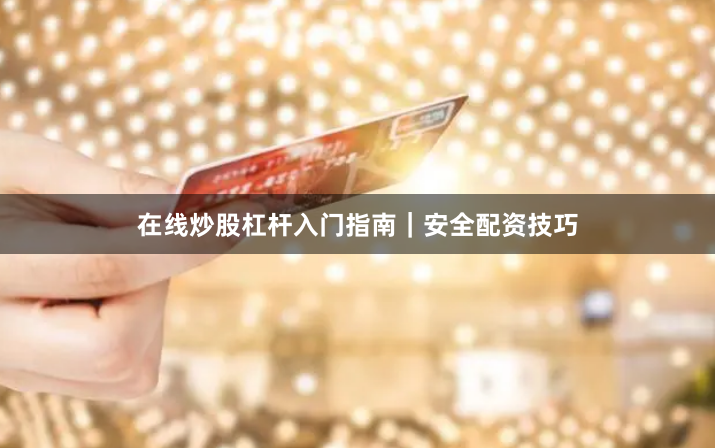 在线炒股杠杆入门指南｜安全配资技巧