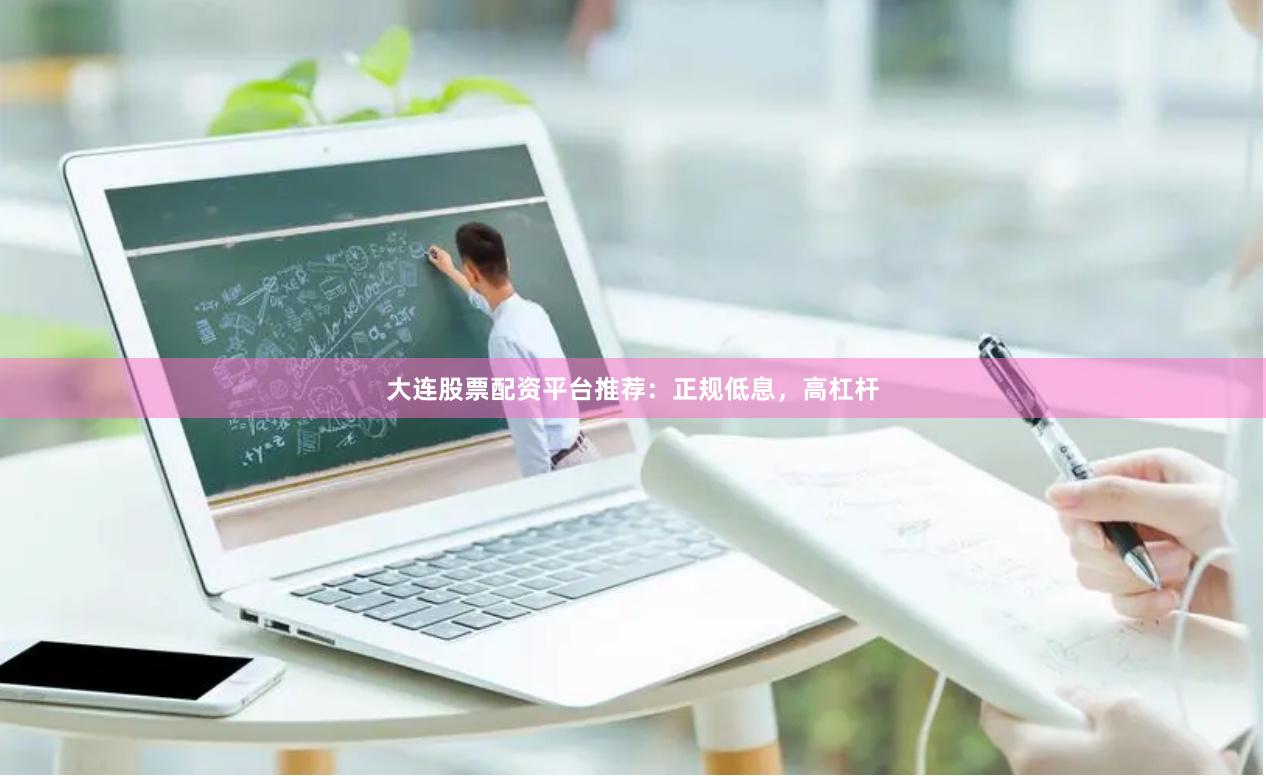大连股票配资平台推荐：正规低息，高杠杆