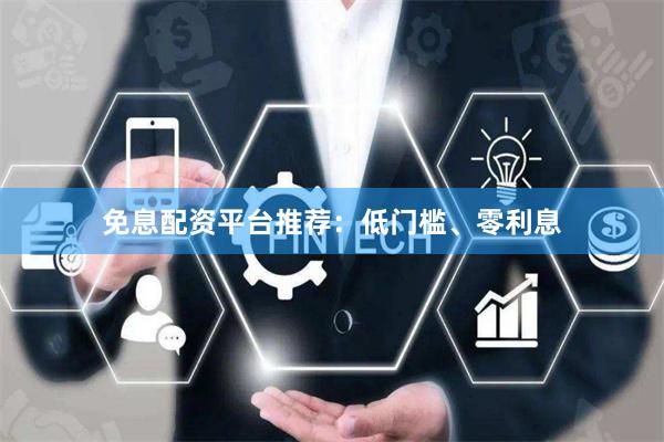 免息配资平台推荐：低门槛、零利息
