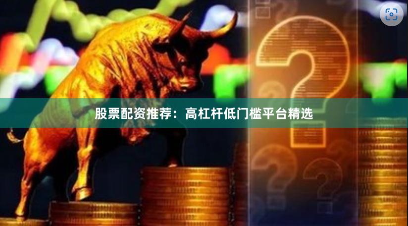 股票配资推荐:高杠杆低门槛平台精选