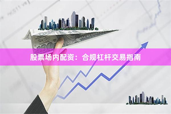 股票场内配资:合规杠杆交易指南