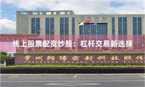 线上股票配资炒股：杠杆交易新选择