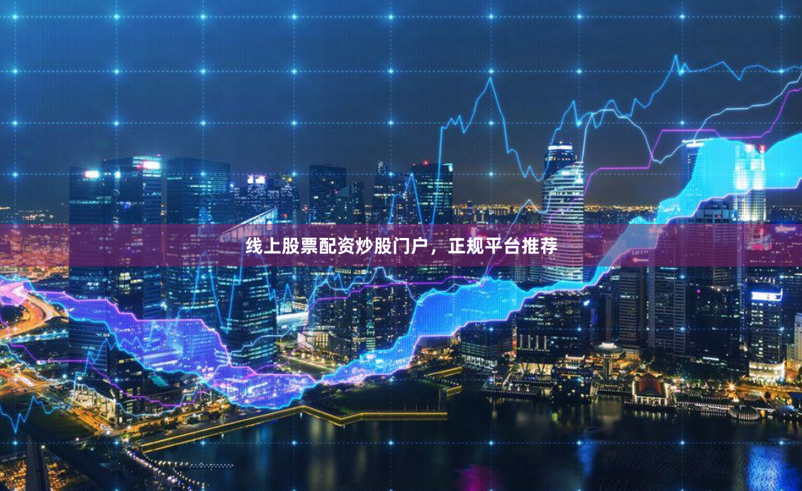 线上股票配资炒股门户，正规平台推荐