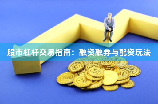股市杠杆交易指南：融资融券与配资玩法