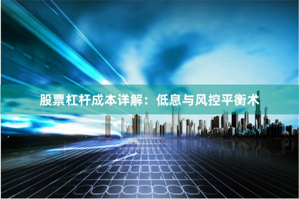 股票杠杆成本详解：低息与风控平衡术